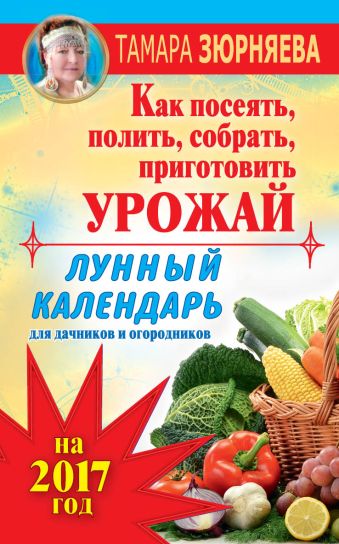 Лунный календарь для дачников и огородников на 2017 год. Как посеять полить, собрать, приготовить урожай Лунный календарь для дачников и огородников на 2017 год. Как посеять полить, собрать, приготовить урожай Зюрняева Тамара