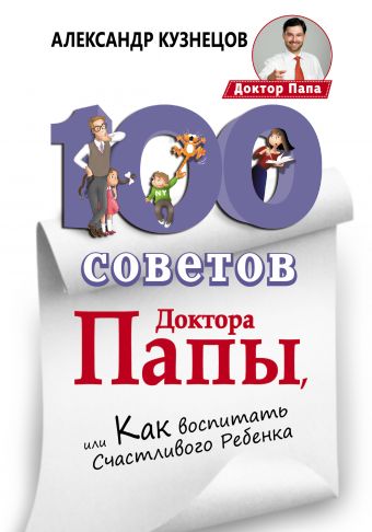 100 Советов Доктора Папы, или Как воспитать Счастливого Ребенка 100 Советов Доктора Папы, или Как воспитать Счастливого Ребенка Кузнецов А.В.