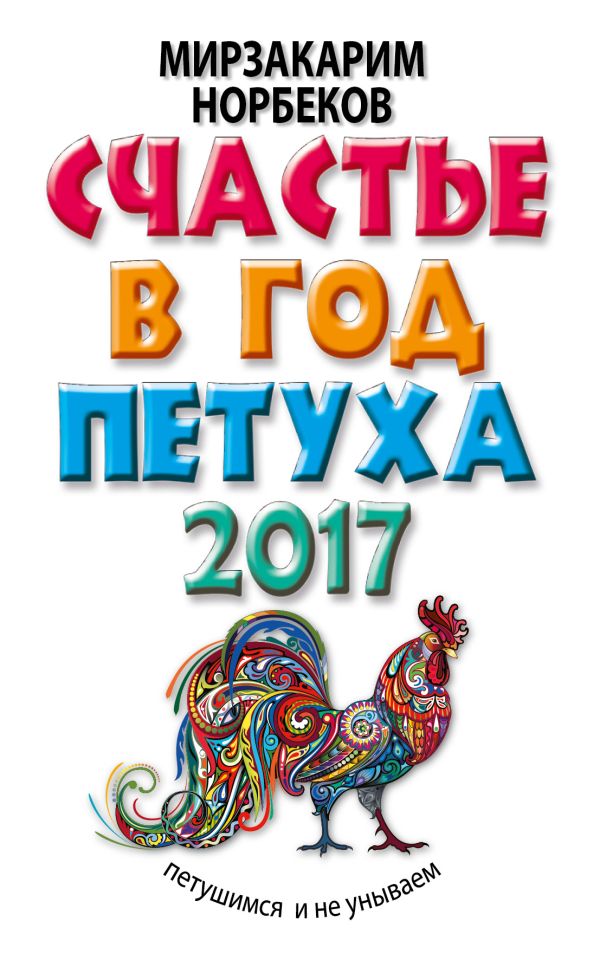 Счастье в год Петуха: петушимся и не унываем в 2017 году Счастье в год Петуха: петушимся и не унываем в 2017 году Норбеков М.С.