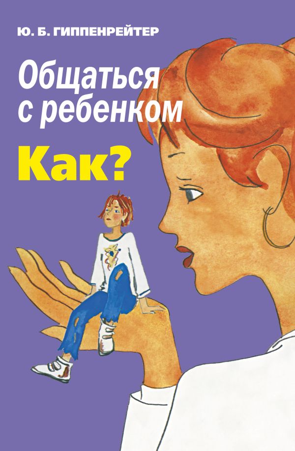 Общаться с ребенком. Как? Общаться с ребенком. Как? Гиппенрейтер Ю.Б.