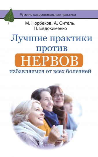 Лучшие практики против нервов: избавляемся от всех болезней Лучшие практики против нервов: избавляемся от всех болезней Норбеков М.С., Ситель А.Б., Евдокименко П.В.