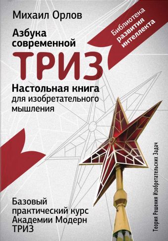 Настольная книга для изобретательного мышления. Азбука современной ТРИЗ. Базовый практический курс Академии Модерн ТРИЗ Настольная книга для изобретательного мышления. Азбука современной ТРИЗ. Базовый практический курс Академии Модерн ТРИЗ Орлов М.А.