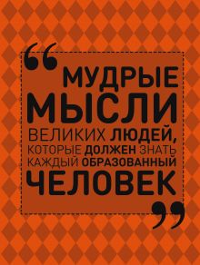 Мудрые мысли великих людей, которые должен знать каждый образованный человек обложка книги Мудрые мысли великих людей, которые должен знать каждый образованный человек обложка книги