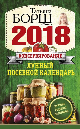 Консервирование. Лунный посевной календарь на 2018 год + лучшие рецепты заготовок Консервирование. Лунный посевной календарь на 2018 год + лучшие рецепты заготовок Борщ Татьяна