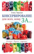 Консервирование для всех, кому за... Быстро, вкусно, надежно! Консервирование для всех, кому за... Быстро, вкусно, надежно!