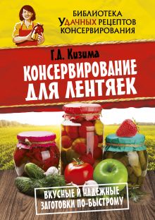 Кизима Г.А. - Консервирование для лентяек. Вкусные и надежные заготовки по-быстрому обложка книги Кизима Г.А. - Консервирование для лентяек. Вкусные и надежные заготовки по-быстрому обложка книги