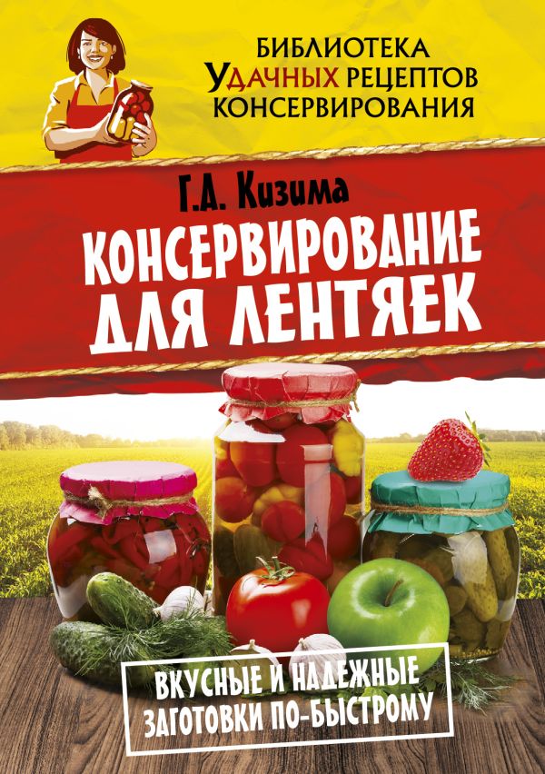 Консервирование для лентяек. Вкусные и надежные заготовки по-быстрому Консервирование для лентяек. Вкусные и надежные заготовки по-быстрому Кизима Г.А.