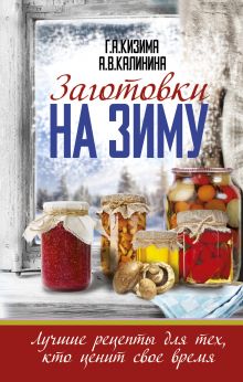Кизима Г.А., Калинина А.В. - Заготовки на зиму. Лучшие рецепты для тех, кто ценит свое время обложка книги Кизима Г.А., Калинина А.В. - Заготовки на зиму. Лучшие рецепты для тех, кто ценит свое время обложка книги