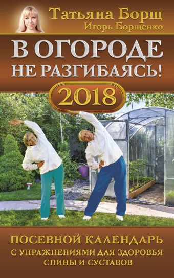 В огороде не разгибаясь! Посевной календарь на 2018 год с упражнениями для здоровья спины и суставов В огороде не разгибаясь! Посевной календарь на 2018 год с упражнениями для здоровья спины и суставов Борщ Татьяна, Борщенко И.А.