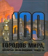 100 городов мира, которые необходимо увидеть 100 городов мира, которые необходимо увидеть Шереметьева Т. Л.