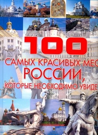 100 самых красивых мест России, которые необходимо увидеть 100 самых красивых мест России, которые необходимо увидеть Шереметьева Т. Л.