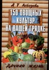 150 овощных и пряно-вкусовых культур на ваших грядках 150 овощных и пряно-вкусовых культур на ваших грядках Лебедева А.Т.
