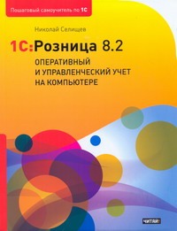 1С: Розница 8.2. Оперативный и управленческий учет на компьютере 1С: Розница 8.2. Оперативный и управленческий учет на компьютере Селищев Н.В.