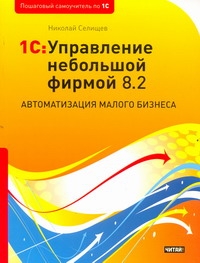 1С: Управление небольшой фирмой 8.2. Автоматизация малого бизнеса 1С: Управление небольшой фирмой 8.2. Автоматизация малого бизнеса Селищев Н.В.