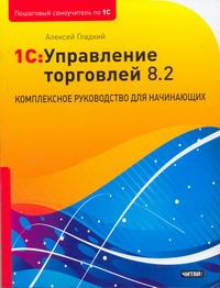1С: Управление торговлей 8.2. Комплексное руководство для начинающих 1С: Управление торговлей 8.2. Комплексное руководство для начинающих Гладкий А.А.