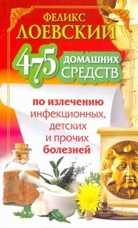 475 домашних средств по излечению инфекционных, детских и прочих болезней 475 домашних средств по излечению инфекционных, детских и прочих болезней Лоевский Феликс
