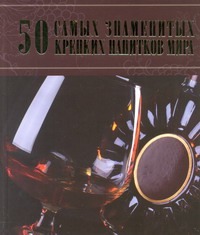 50 самых знаменитых крепких напитков мира 50 самых знаменитых крепких напитков мира Ермакович Д.И.