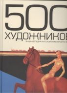 500 художников. Энциклопедия русской живописи ХХ века 500 художников. Энциклопедия русской живописи ХХ века