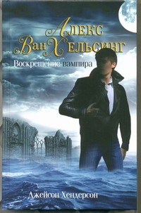 Алекс Ван Хельсинг. Воскрешение вампира Алекс Ван Хельсинг. Воскрешение вампира Хендерсон Дж