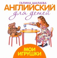 Английский для детей. Мои игрушки Английский для детей. Мои игрушки Шалаева Г.П.