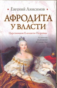 Афродита у власти. Царствование Елизаветы Петровны Афродита у власти. Царствование Елизаветы Петровны Анисимов Е.В.