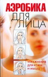 Аэробика для лица.Упражнения для кожи и мышц Аэробика для лица.Упражнения для кожи и мышц Надеждина В.