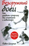 Безоружный боец. Как развить суперсилу без спортзала и инвентаря Безоружный боец. Как развить суперсилу без спортзала и инвентаря Цацулин П.