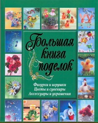 . - Большая книга поделок. Фигурки и игрушки. Цветы и сувениры. Аксессуары и украшен обложка книги . - Большая книга поделок. Фигурки и игрушки. Цветы и сувениры. Аксессуары и украшен обложка книги