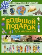 Большой подарок для мальчиков.Иллюстрированная энциклопедия Большой подарок для мальчиков.Иллюстрированная энциклопедия