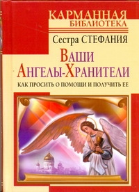 Ваши Ангелы-Хранители. Как просить о помощи и получить ее Ваши Ангелы-Хранители. Как просить о помощи и получить ее Стефания