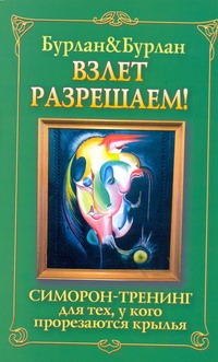 Взлет разрешаем. Симорон-тренинг для тех, у кого прорезаются крылья Взлет разрешаем. Симорон-тренинг для тех, у кого прорезаются крылья Бурлан Петр, Бурлан Петра