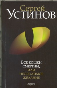 Все кошки смертны, или Неодолимое желание Все кошки смертны, или Неодолимое желание Устинов С.Л.