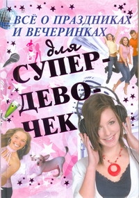 Все о праздниках и вечеринках для супердевочек Все о праздниках и вечеринках для супердевочек Хомич Е.О.