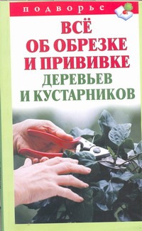 Все об обрезке и прививке деревьев и кустарников Все об обрезке и прививке деревьев и кустарников Горбунов В.В.