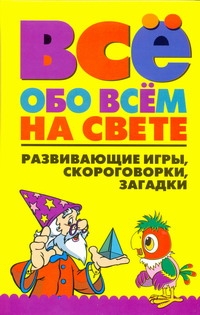 Всё обо всем на свете. Развивающие игры, скороговорки, загадки Всё обо всем на свете. Развивающие игры, скороговорки, загадки Надеждина В.