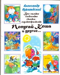 Курляндский А.Е. - Все самые любимые сказки-мультфильмы. Попугай Кеша и другие... обложка книги Курляндский А.Е. - Все самые любимые сказки-мультфильмы. Попугай Кеша и другие... обложка книги
