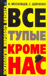 Все тупые, кроме нас! Психология мирового бизнеса Все тупые, кроме нас! Психология мирового бизнеса Московцев Н.