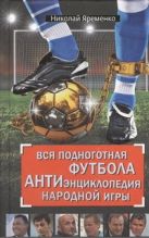 Вся подноготная футбола. АНТИэнциклопедия народной игры Вся подноготная футбола. АНТИэнциклопедия народной игры
