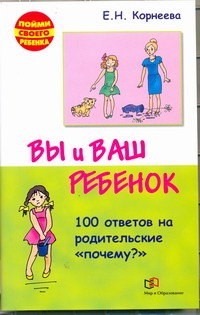 Вы и ваш ребенок. 100 ответов на родительские "почему"? Вы и ваш ребенок. 100 ответов на родительские "почему"? Корнеева Е.Н.