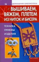 Вышиваем, вяжем, плетем из ниток и бисера. Техника, приемы, изделия Вышиваем, вяжем, плетем из ниток и бисера. Техника, приемы, изделия