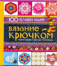 Вязание крючком 100 лучших идей Вязание крючком 100 лучших идей Чебаева С.О.