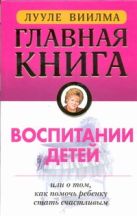 Главная книга о воспитании детей или о том, как помочь ребенку стать счастливым Главная книга о воспитании детей или о том, как помочь ребенку стать счастливым
