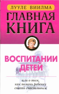 Главная книга о воспитании детей или о том, как помочь ребенку стать счастливым Главная книга о воспитании детей или о том, как помочь ребенку стать счастливым Виилма Л.