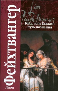 Гойя, или Тяжкий путь познания Гойя, или Тяжкий путь познания Фейхтвангер Л.