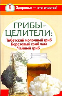 Грибы-целители: Тибетский молочный гриб. Березовый гриб чага. Чайный гриб Грибы-целители: Тибетский молочный гриб. Березовый гриб чага. Чайный гриб Митрофанова Светлана
