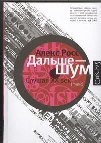 Дальше - шум. Слушая XX век Дальше - шум. Слушая XX век Росс А.