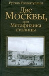 Две Москвы, или Метафизика столицы Две Москвы, или Метафизика столицы Рахматуллин Рустам