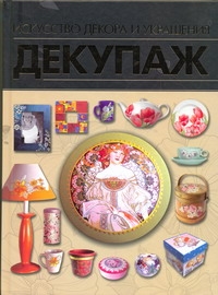 Декупаж. Искусство декора и украшения Декупаж. Искусство декора и украшения