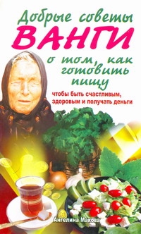 Макова Ангелина - Добрые советы Ванги о том, как готовить пищу, чтобы быть счастливым, здоровым и обложка книги Макова Ангелина - Добрые советы Ванги о том, как готовить пищу, чтобы быть счастливым, здоровым и обложка книги