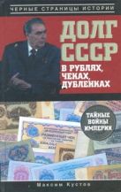 Долг СССР в рублях, чеках, дубленках. Тайные войны империи Долг СССР в рублях, чеках, дубленках. Тайные войны империи